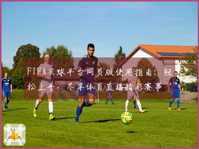 FIFA买球平台网页版使用指南：轻松上手，尽享体育直播精彩赛事