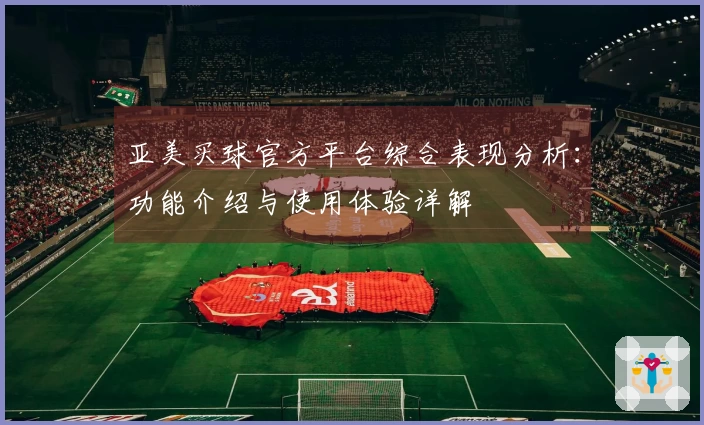 亚美买球官方平台综合表现分析：功能介绍与使用体验详解