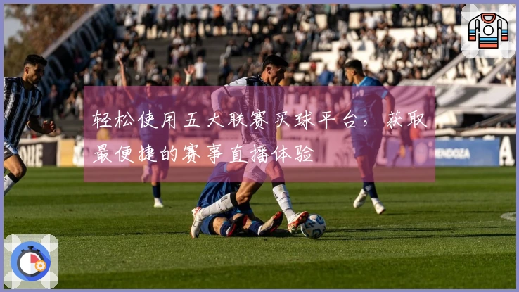 轻松使用五大联赛买球平台，获取最便捷的赛事直播体验