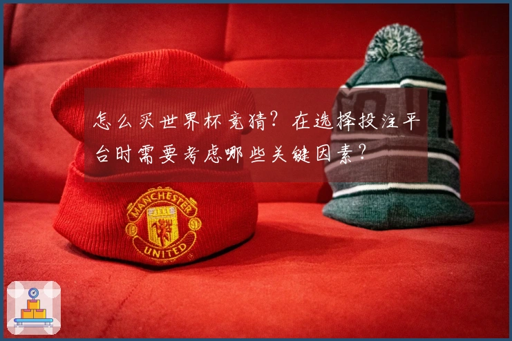 怎么买世界杯竞猜?在选择投注平台时需要考虑哪些关键因素?
