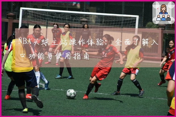 NBA买球主站操作体验：全面了解入口功能与使用指南