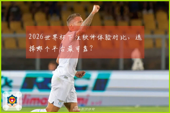 2026世界杯下注软件体验对比，选择哪个平台最可靠？