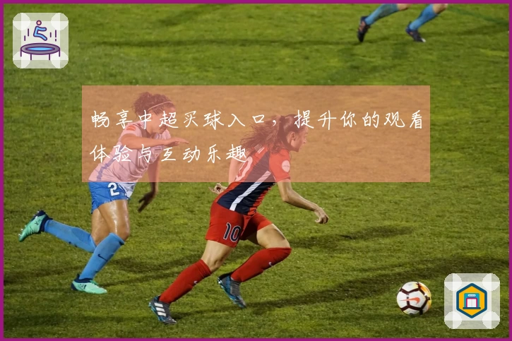 畅享中超买球入口，提升你的观看体验与互动乐趣