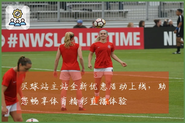 买球站主站全新优惠活动上线，助您畅享体育精彩直播体验