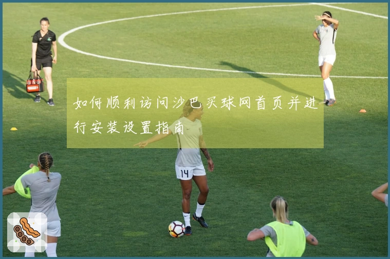 如何顺利访问沙巴买球网首页并进行安装设置指南