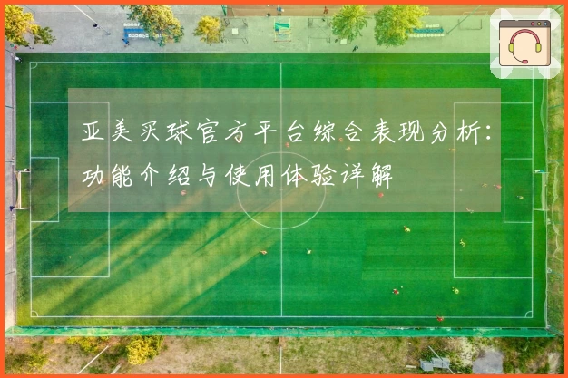 亚美买球官方平台综合表现分析：功能介绍与使用体验详解