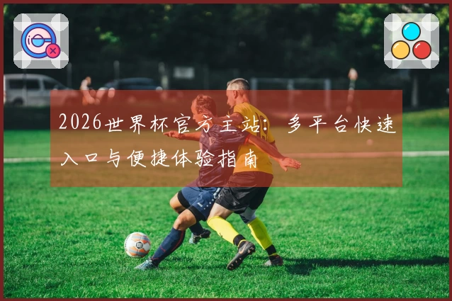 2026世界杯官方主站：多平台快速入口与便捷体验指南