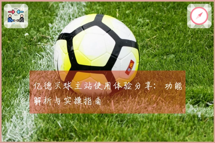 亿德买球主站使用体验分享：功能解析与实操指南