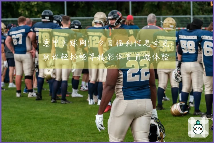 意甲买球网：今日福利信息全览，助你轻松畅享精彩体育直播体验