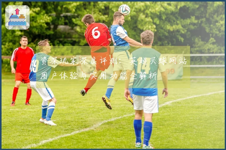 资深玩家深度评测：英超买球网站用户体验与实用功能全解析