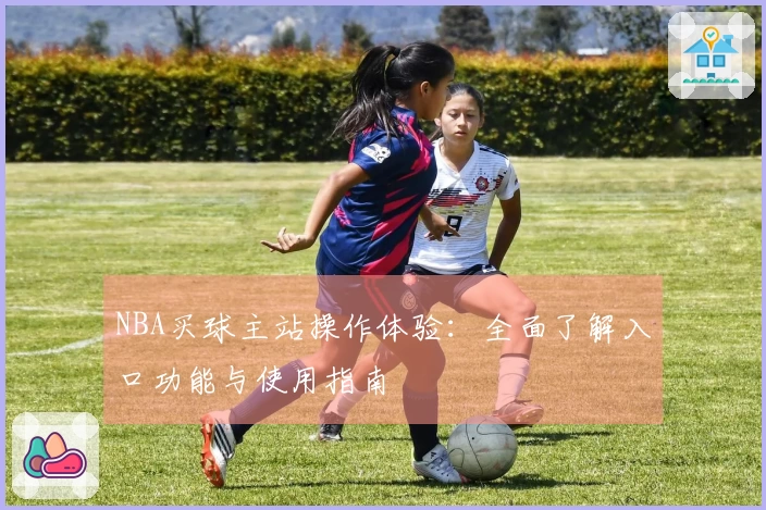 NBA买球主站操作体验：全面了解入口功能与使用指南