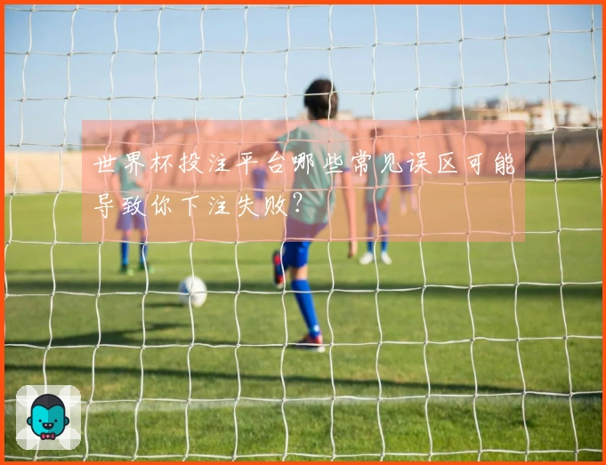 世界杯投注平台哪些常见误区可能导致你下注失败?