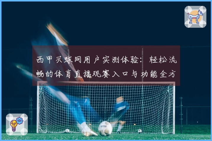 西甲买球网用户实测体验：轻松流畅的体育直播观赛入口与功能全方位评测