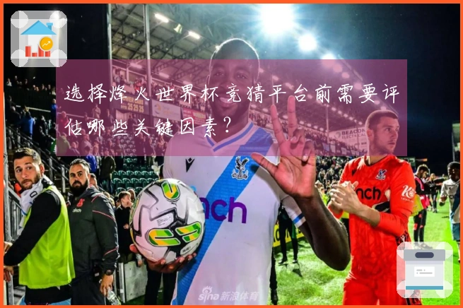 选择烽火世界杯竞猜平台前需要评估哪些关键因素？