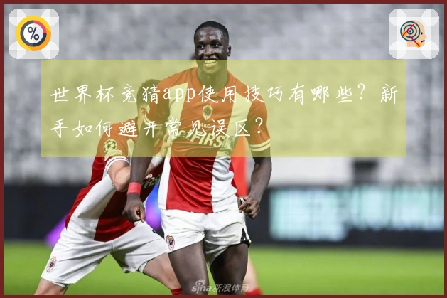 世界杯竞猜app使用技巧有哪些？新手如何避开常见误区？