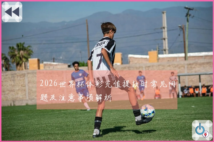 2026世界杯体彩充值提款时常见问题及注意事项解析