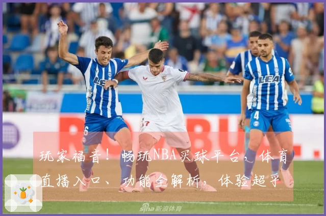 玩家福音！畅玩NBA买球平台，体育直播入口、功能全解析，体验超乎想象。