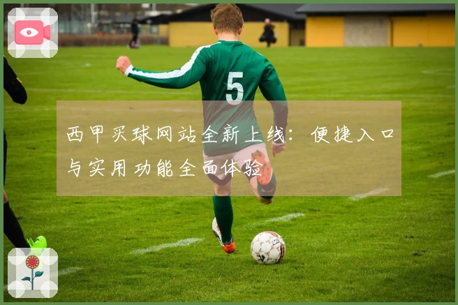 西甲买球网站全新上线：便捷入口与实用功能全面体验