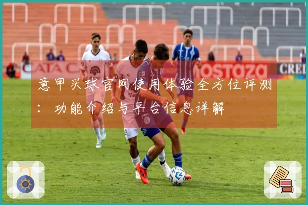 意甲买球官网使用体验全方位评测：功能介绍与平台信息详解