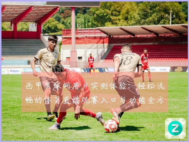 西甲买球网用户实测体验：轻松流畅的体育直播观赛入口与功能全方位评测