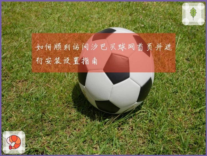 如何顺利访问沙巴买球网首页并进行安装设置指南