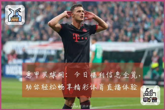 意甲买球网：今日福利信息全览，助你轻松畅享精彩体育直播体验