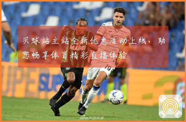 买球站主站全新优惠活动上线，助您畅享体育精彩直播体验