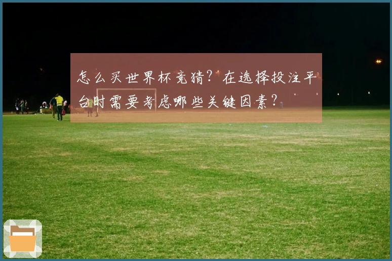 怎么买世界杯竞猜？在选择投注平台时需要考虑哪些关键因素？