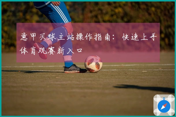 意甲买球主站操作指南：快速上手体育观赛新入口