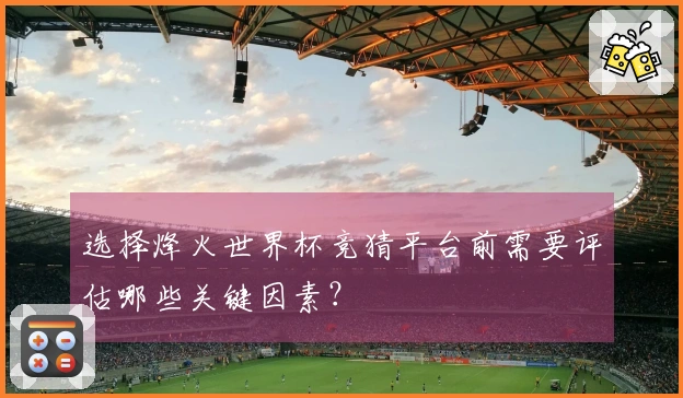 选择烽火世界杯竞猜平台前需要评估哪些关键因素？