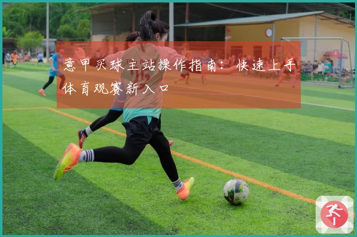 意甲买球主站操作指南：快速上手体育观赛新入口