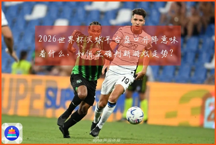 2026世界杯买球平台盘口升降意味着什么，如何正确判断游戏走势？