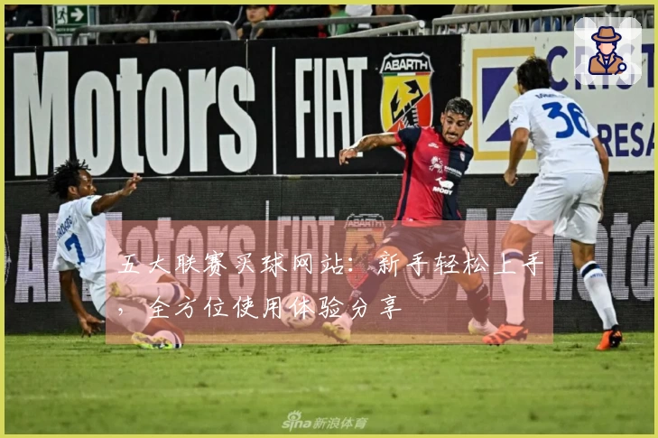 五大联赛买球网站：新手轻松上手，全方位使用体验分享